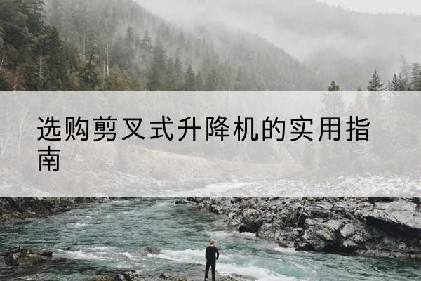 通化剪叉式升降机怎么选-选购剪叉式升降机的实用指南