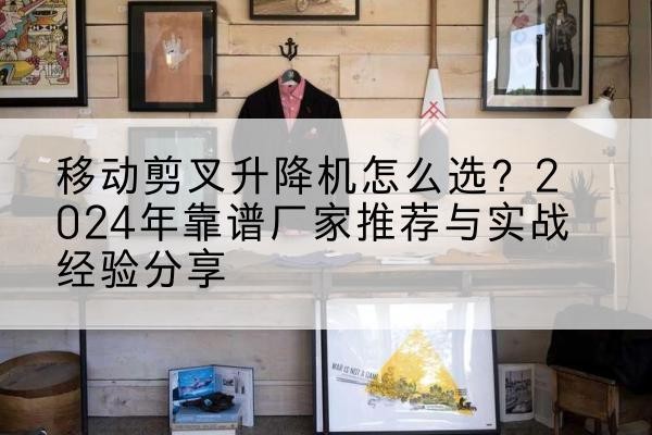 通化升降平台厂家推荐-移动剪叉升降机怎么选?2024年靠谱厂家推荐与实战经验分享