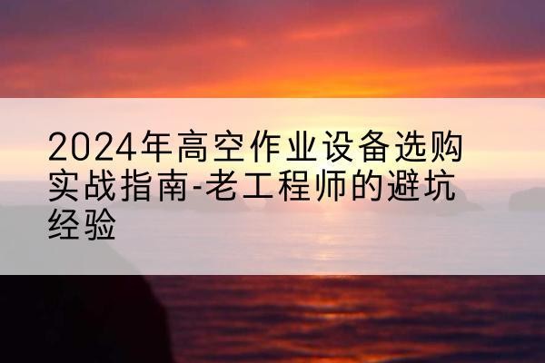 通化高空作业升降机厂家推荐-2024年高空作业设备选购实战指南-老工程师的避坑经验
