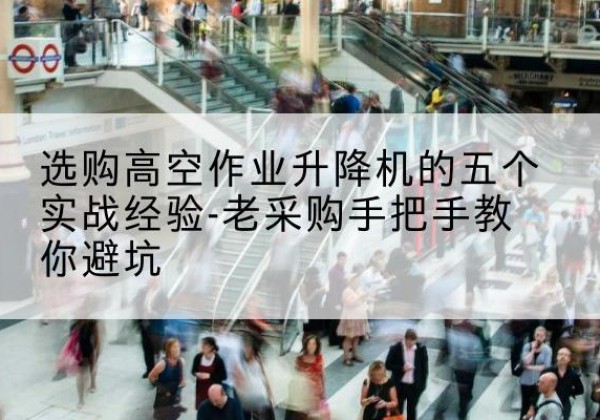 通化高空作业升降机厂家-选购高空作业升降机的五个实战经验-老采购手把手教你避坑