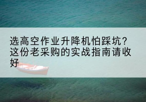 通化高空作业升降机厂家推荐-选高空作业升降机怕踩坑？这份老采购的实战指南请收好