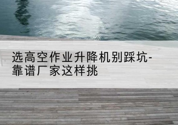 通化剪叉式升降机厂家-选高空作业升降机别踩坑-靠谱厂家这样挑