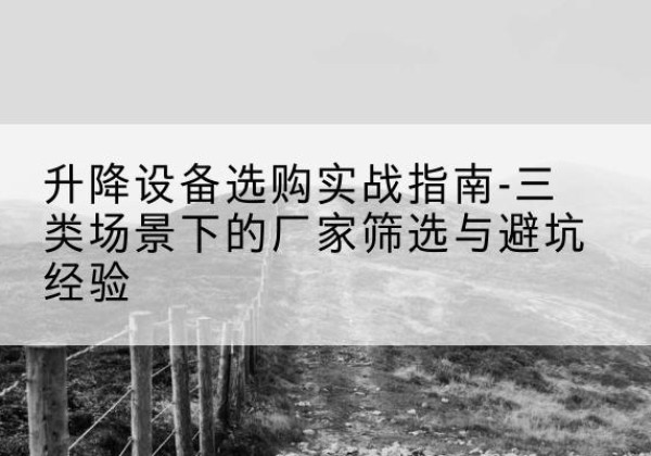 通化移动式升降机厂家推荐-升降设备选购实战指南-三类场景下的厂家筛选与避坑经验