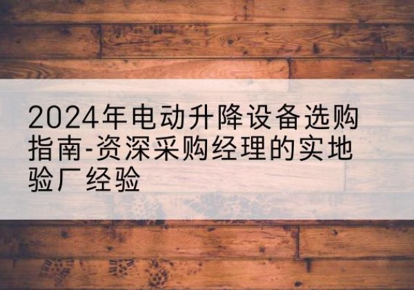 通化电动剪叉升降平台厂家-2024年电动升降设备选购指南-资深采购经理的实地验厂经验