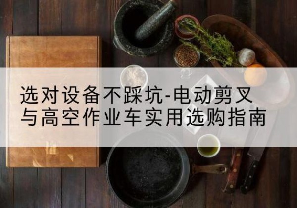 通化电动剪叉升降平台怎么选-选对设备不踩坑-电动剪叉与高空作业车实用选购指南
