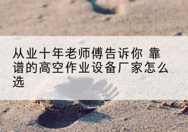 通化高空作业升降机厂家推荐-从业十年老师傅告诉你 靠谱的高空作业设备厂家怎么选