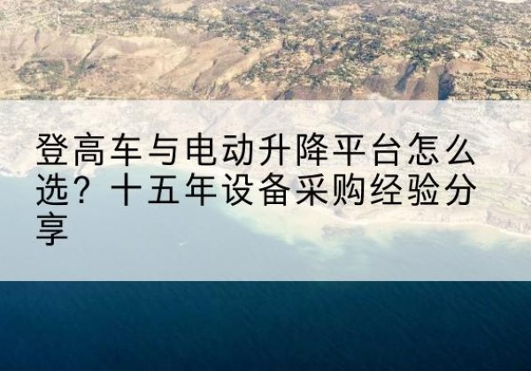 通化登高车厂家厂家-登高车与电动升降平台怎么选？十五年设备采购经验分享