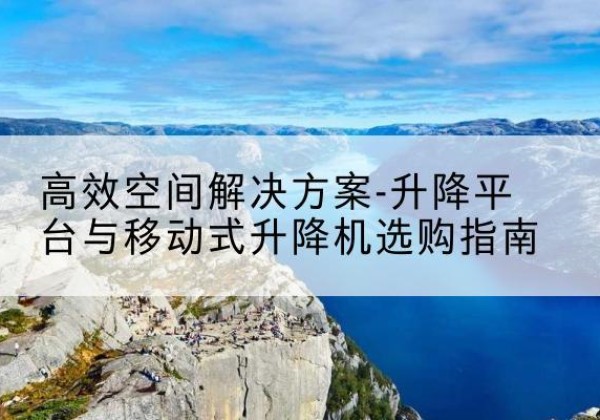 通化升降平台厂家-*空间解决方案-升降平台与移动式升降机选购指南