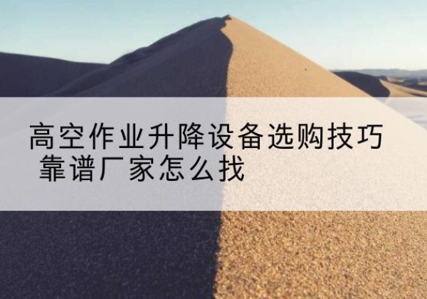 通化电动升降平台厂家推荐-高空作业升降设备选购技巧 靠谱厂家怎么找