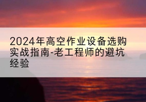 通化高空作业升降机厂家推荐-2024年高空作业设备选购实战指南-老工程师的避坑经验